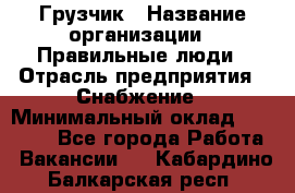 Грузчик › Название организации ­ Правильные люди › Отрасль предприятия ­ Снабжение › Минимальный оклад ­ 26 000 - Все города Работа » Вакансии   . Кабардино-Балкарская респ.